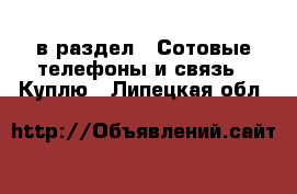  в раздел : Сотовые телефоны и связь » Куплю . Липецкая обл.